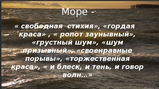Море - «  свободная стихия», «гордая краса» , « ропот заунывный», «грустный шум», «шум призывный», «своенравные порывы», «торжественная краса», « и блеск, и тень, и говор волн…» 
