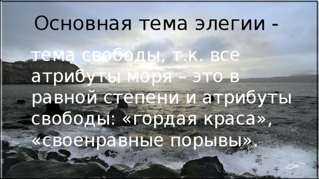 Основная тема элегии -  тема свободы, т.к. все атрибуты моря – это в равной степени и атрибуты свободы: «гордая краса», «своенравные порывы». 