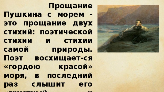  Прощание Пушкина с морем - это прощание двух стихий: поэтической стихии и стихии самой природы. Поэт восхищает-ся «гордою красой» моря, в последний раз слышит его «грустный» и «призывный шум». Четвертая строфа - признание в любви к морю. 