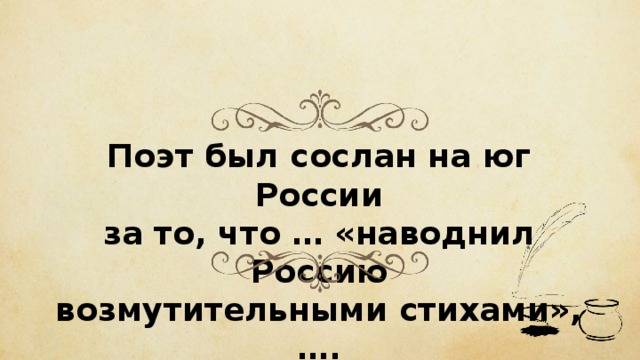 Поэт был сослан на юг России за то, что … «наводнил Россию возмутительными стихами», …. 