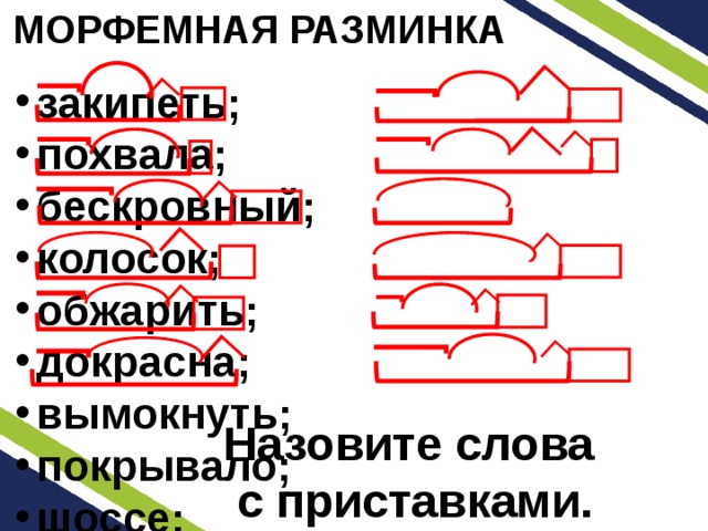 МОРФЕМНАЯ РАЗМИНКА закипеть; похвала; бескровный; колосок; обжарить; докрасна; вымокнуть; покрывало; шоссе; роскошный; сделать; беззвучный. Назовите слова с приставками. 