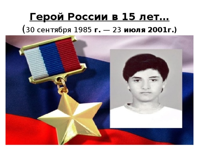 Герой России в 15 лет…  ( 30 сентября 1985  г.  — 23  июля   2001г.) 