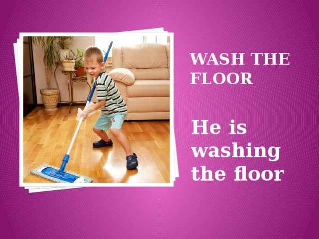 Wash the floor He is washing the floor 