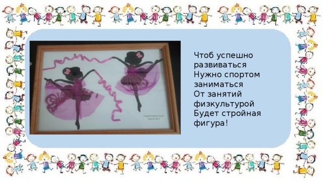 Чтоб успешно развиваться Нужно спортом заниматься От занятий физкультурой Будет стройная фигура! 