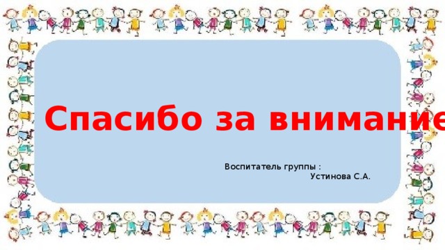 Спасибо за внимание  Воспитатель группы : Устинова С.А. 