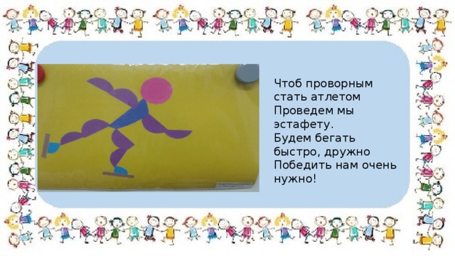 Чтоб проворным стать атлетом Проведем мы эстафету. Будем бегать быстро, дружно Победить нам очень нужно! 