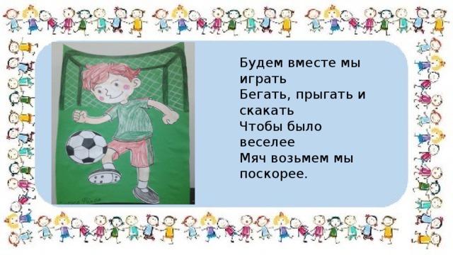 Будем вместе мы играть Бегать, прыгать и скакать Чтобы было веселее Мяч возьмем мы поскорее. 