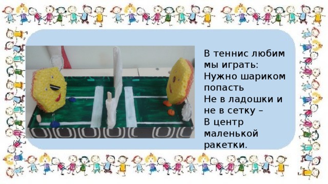 В теннис любим мы играть: Нужно шариком попасть Не в ладошки и не в сетку – В центр маленькой ракетки. 