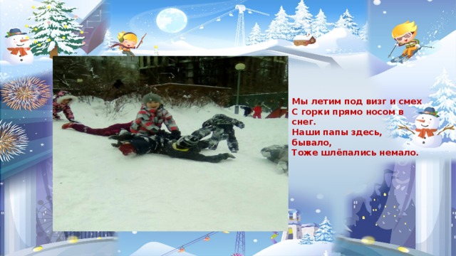 Мы летим под визг и смех С горки прямо носом в снег. Наши папы здесь, бывало, Тоже шлёпались немало. 