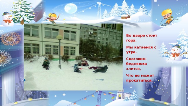 Во дворе стоит гора. Мы катаемся с утра. Снеговик-бедняжка злится, Что не может прокатиться. 
