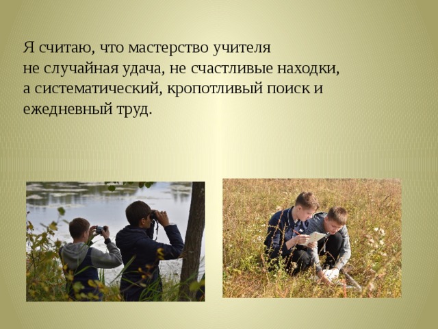 Я считаю, что мастерство учителя  не случайная удача, не счастливые находки, а систематический, кропотливый поиск и ежедневный труд. 