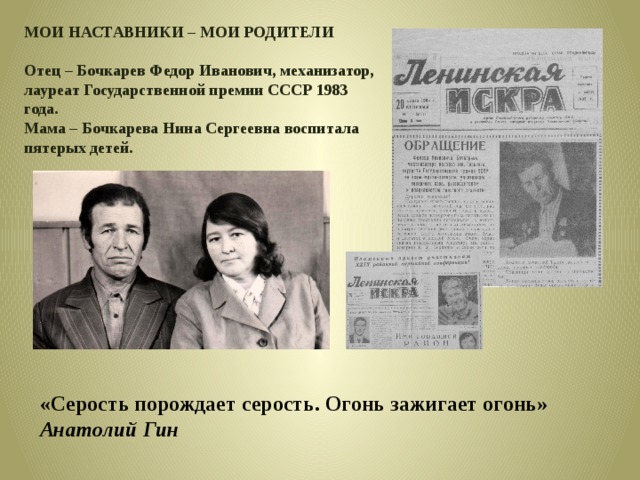 МОИ НАСТАВНИКИ – МОИ РОДИТЕЛИ  Отец – Бочкарев Федор Иванович, механизатор, лауреат Государственной премии СССР 1983 года. Мама – Бочкарева Нина Сергеевна воспитала пятерых детей. «Серость порождает серость. Огонь зажигает огонь» Анатолий Гин 