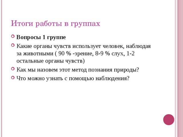Итоги работы в группах Вопросы 1 группе Какие органы чувств использует человек, наблюдая за животными ( 90 % -зрение, 8-9 % слух, 1-2 остальные органы чувств) Как мы назовем этот метод познания природы? Что можно узнать с помощью наблюдения? 