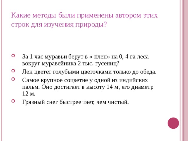 Какие методы были применены автором этих строк для изучения природы? За 1 час муравьи берут в « плен» на 0, 4 га леса вокруг муравейника 2 тыс. гусениц? Лен цветет голубыми цветочками только до обеда. Самое крупное соцветие у одной из индийских пальм. Оно достигает в высоту 14 м, его диаметр 12 м. Грязный снег быстрее тает, чем чистый. 