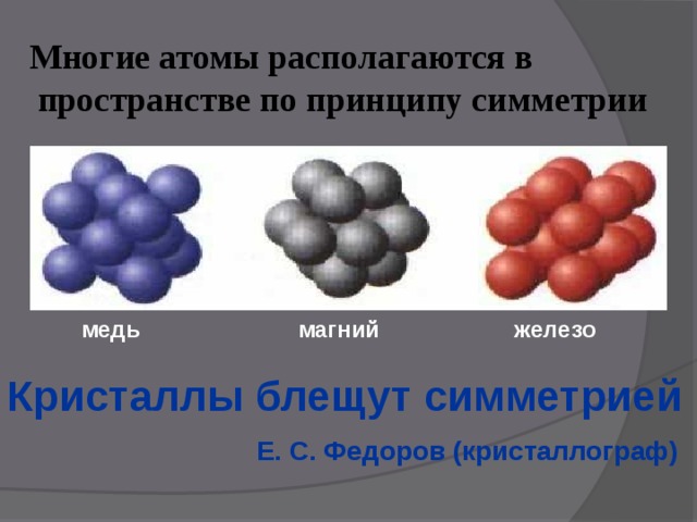 Многие атомы располагаются в  пространстве по принципу симметрии магний железо медь Кристаллы блещут симметрией  Е. С. Федоров (кристаллограф) 