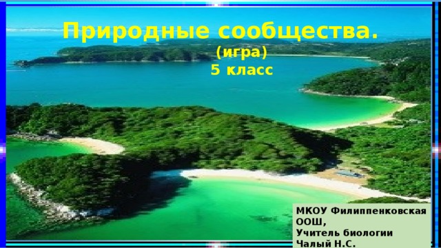 Природные сообщества.  (игра)  5 класс МКОУ Филиппенковская ООШ, Учитель биологии Чалый Н.С.  2019 г. 