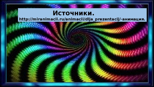  Источники. http://miranimacii.ru/animacii/dlja_prezentacij/-анимация. 