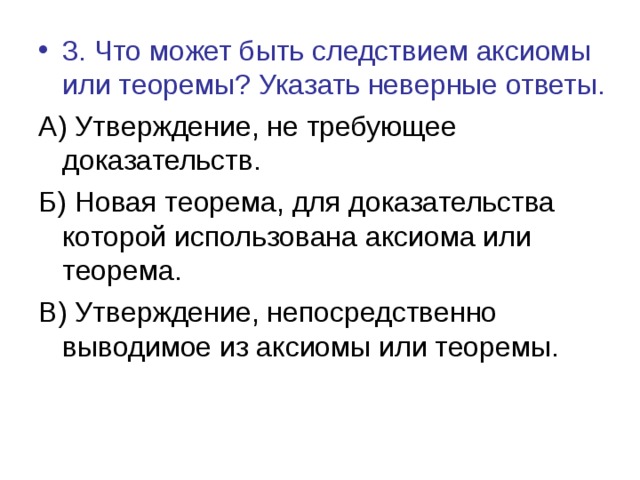 3. Что может быть следствием аксиомы или теоремы? Указать неверные ответы. А) Утверждение, не требующее доказательств. Б) Новая теорема, для доказательства которой использована аксиома или теорема. В) Утверждение, непосредственно выводимое из аксиомы или теоремы. 