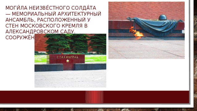 Моги́ла Неизве́стного Солда́та — мемориальный архитектурный ансамбль, расположенный у стен Московского Кремля в Александровском саду. Сооружён в 1967 году. 