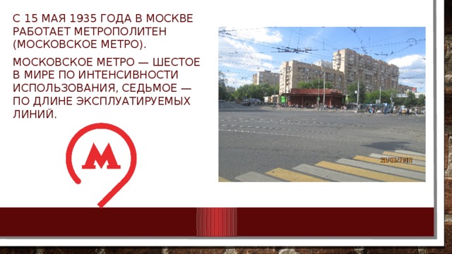 С 15 мая 1935 года в Москве работает метрополитен (московское метро). Московское метро — шестое в мире по интенсивности использования, седьмое — по длине эксплуатируемых линий. 