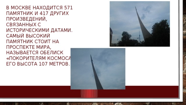 в Москве находится 571 памятник и 417 других произведений, связанных с историческими датами. Самый высокий памятник стоит на проспекте Мира, называется обелиск «Покорителям космоса», его высота 107 метров. 