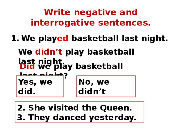 Write negative and interrogative sentences. We play ed basketball last night. We didn’t play basketball last night. Did we play basketball last night? Yes, we did. No, we didn’t . 2. She visited the Queen. 3. They danced yesterday. 