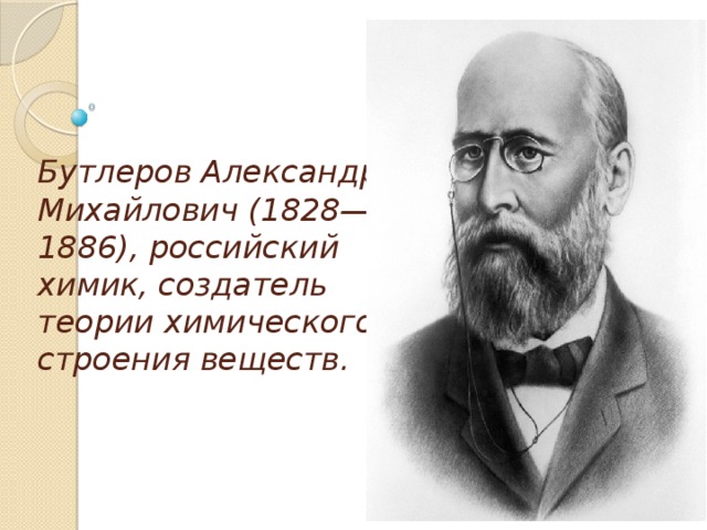 Бутлеров Александр Михайлович (1828—1886), российский химик, создатель теории химического строения веществ. 