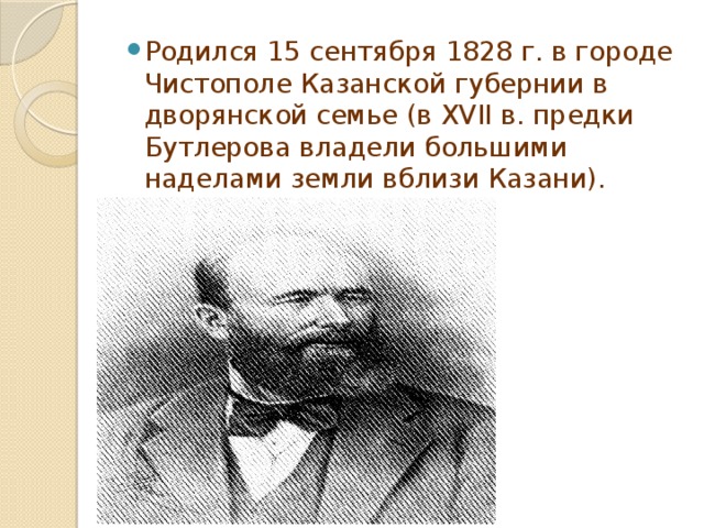 Родился 15 сентября 1828 г. в городе Чистополе Казанской губернии в дворянской семье (в XVII в. предки Бутлерова владели большими наделами земли вблизи Казани). 