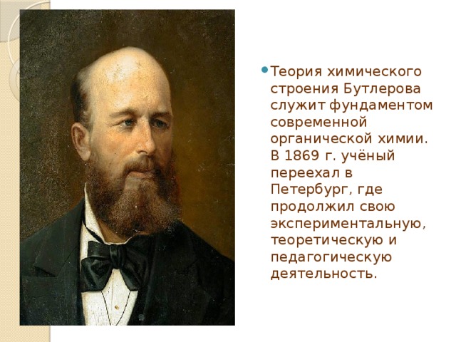 Теория химического строения Бутлерова служит фундаментом современной органической химии. В 1869 г. учёный переехал в Петербург, где продолжил свою экспериментальную, теоретическую и педагогическую деятельность. 