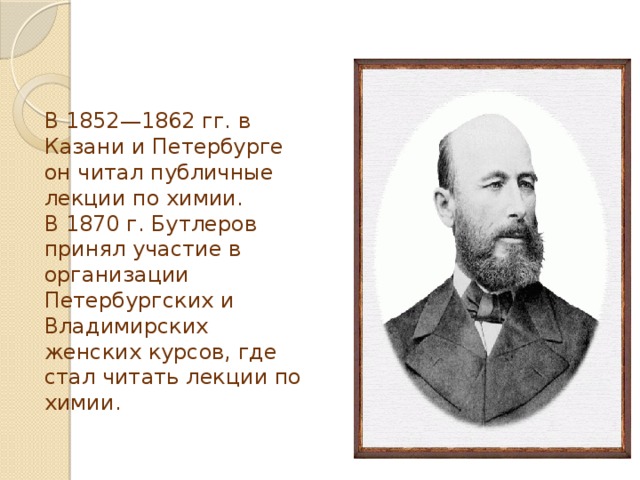 В 1852—1862 гг. в Казани и Петербурге он читал публичные лекции по химии. В 1870 г. Бутлеров принял участие в организации Петербургских и Владимирских женских курсов, где стал читать лекции по химии. 