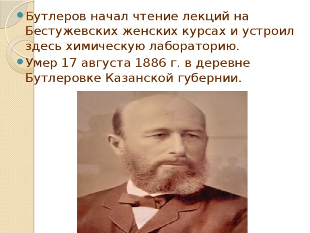 Бутлеров начал чтение лекций на Бестужевских женских курсах и устроил здесь химическую лабораторию. Умер 17 августа 1886 г. в деревне Бутлеровке Казанской губернии. 