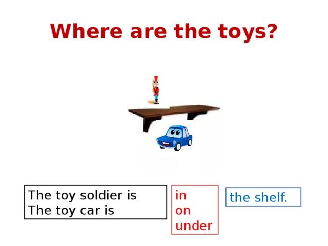 Where are the toys?  in The toy soldier is on The toy car is under the shelf. 