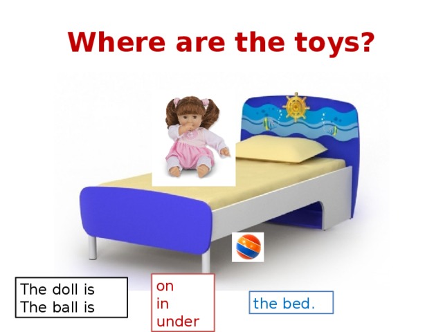 Where are the toys? on in under The doll is The ball is the bed. 