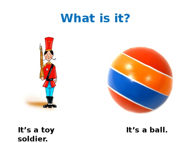 What is it? It’s a toy soldier. It’s a ball. 