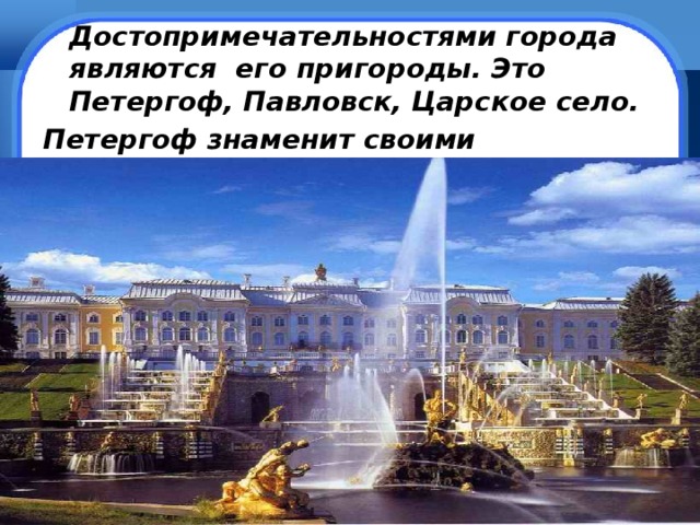  Достопримечательностями города являются его пригороды. Это Петергоф, Павловск, Царское село. Петергоф знаменит своими фонтанами . 