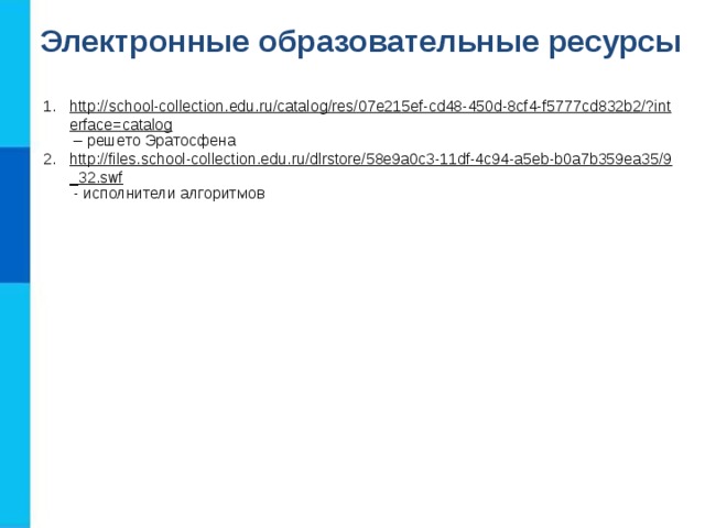 Электронные образовательные ресурсы http://school-collection.edu.ru/catalog/res/07e215ef-cd48-450d-8cf4-f5777cd832b2/?interface=catalog – решето Эратосфена http://files.school-collection.edu.ru/dlrstore/58e9a0c3-11df-4c94-a5eb-b0a7b359ea35/9_32.swf  - исполнители алгоритмов  