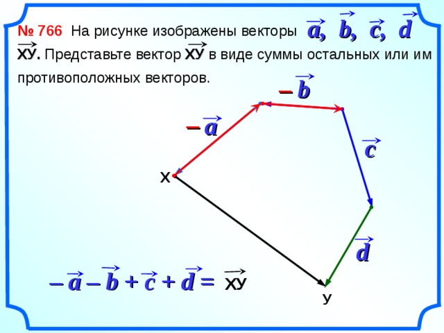 a, b, c, d  № 766 На рисунке изображены векторы  ХУ . Представьте вектор ХУ в виде суммы остальных или им  противоположных векторов. b –  –  a c  Х «Геометрия 7-9» Л.С. Атанасян и др. d – a – b + c + d =  ХУ У 17 