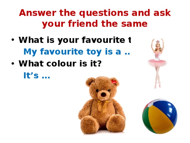 Answer the questions and ask your friend the same What is your favourite toy?  My favourite toy is a … What colour is it?  It’s …  