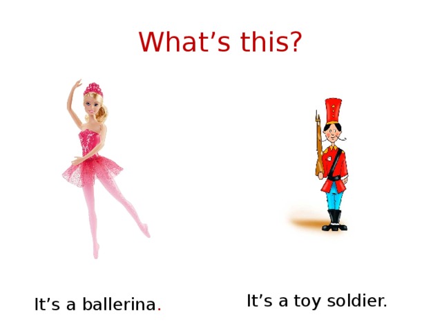 What’s this? It’s a toy soldier. It’s a ballerina . 