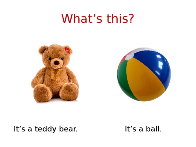 What’s this? It’s a teddy bear. It’s a ball. 