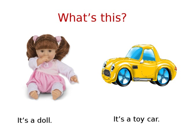 What’s this? It’s a toy car. It’s a doll. 