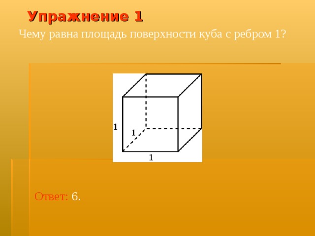 Упражнение 1 Чему равна площадь поверхности куба с ребром 1? В режиме слайдов ответ появляется после кликанья мышкой Ответ: 6.  