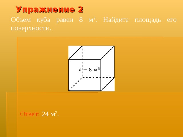 Упражнение 2 Объем куба равен 8 м 3 . Найдите площадь его поверхности. В режиме слайдов ответ появляется после кликанья мышкой Ответ:  24 м 2 .  