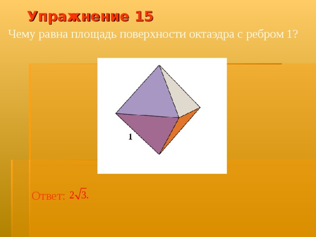 Упражнение 1 5 Чему равна площадь поверхности октаэдра с ребром 1? В режиме слайдов ответ появляется после кликанья мышкой Ответ:   