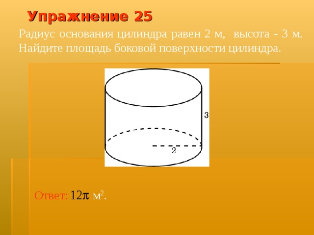 Упражнение 2 5 Радиус основания цилиндра равен 2 м, высота - 3 м. Найдите площадь боковой поверхности цилиндра.  В режиме слайдов ответ появляется после кликанья мышкой Ответ: м 2 .  