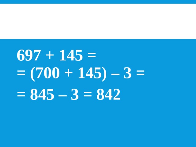 697 + 145 =  = (700 + 145) – 3 = = 845 – 3 = 842 