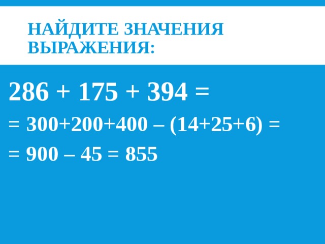 НАЙДИТЕ ЗНАЧЕНИЯ ВЫРАЖЕНИЯ: 286 + 175 + 394 = = 300+200+400 – (14+25+6) = = 900 – 45 = 855 