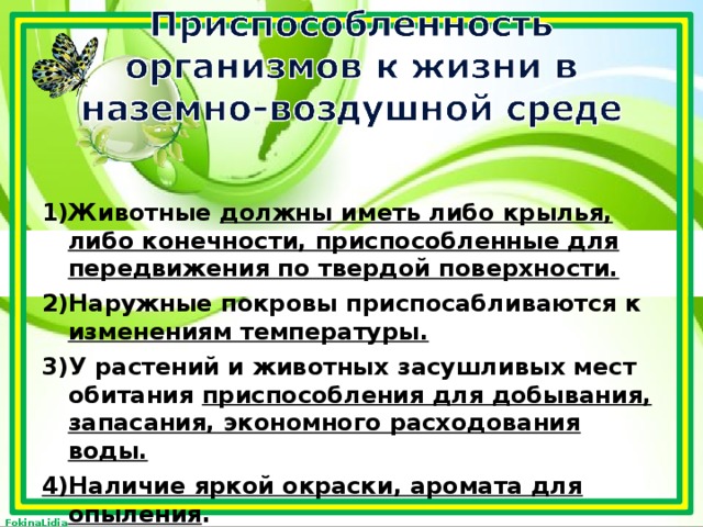 1)Животные должны иметь либо крылья, либо конечности, приспособленные для передвижения по твердой поверхности. 2)Наружные покровы приспосабливаются к изменениям температуры. 3)У растений и животных засушливых мест обитания приспособления для добывания, запасания, экономного расходования воды. 4)Наличие яркой окраски, аромата для опыления .  