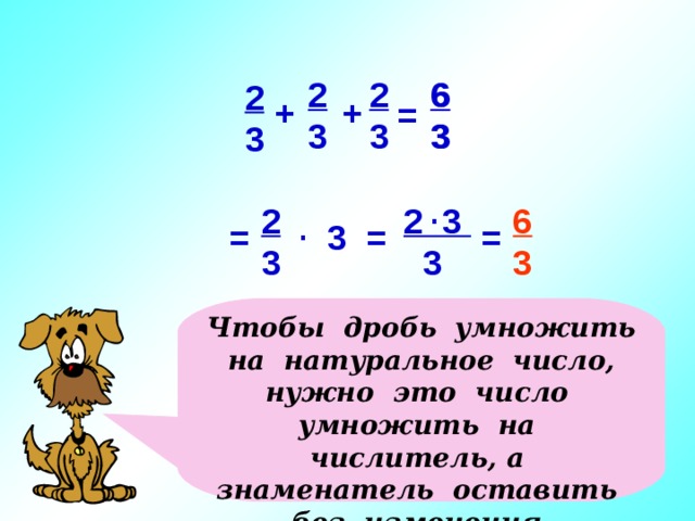 2 3 2 3 6 3 6 3 2 3  + + = . 6 3 2 3 2 3  3 . = = = 3 Чтобы дробь умножить на натуральное число, нужно это число умножить на числитель, а знаменатель оставить без изменения. Последовательность щелчком, т.к. подключаю к обсуждению детей.  6 