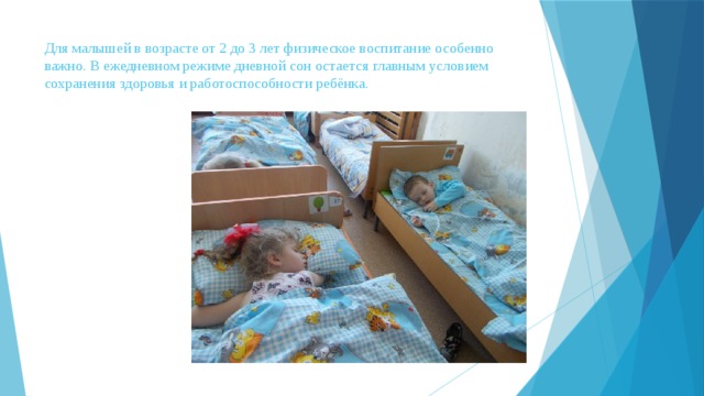 Для малышей в возрасте от 2 до 3 лет физическое воспитание особенно важно. В ежедневном режиме дневной сон остается главным условием сохранения здоровья и работоспособности ребёнка. 
